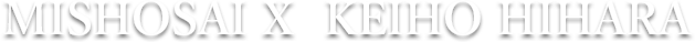 MISHOSAI Ⅹ KEIHO HIHARA